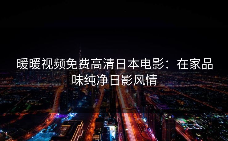 暖暖视频免费高清日本电影：在家品味纯净日影风情