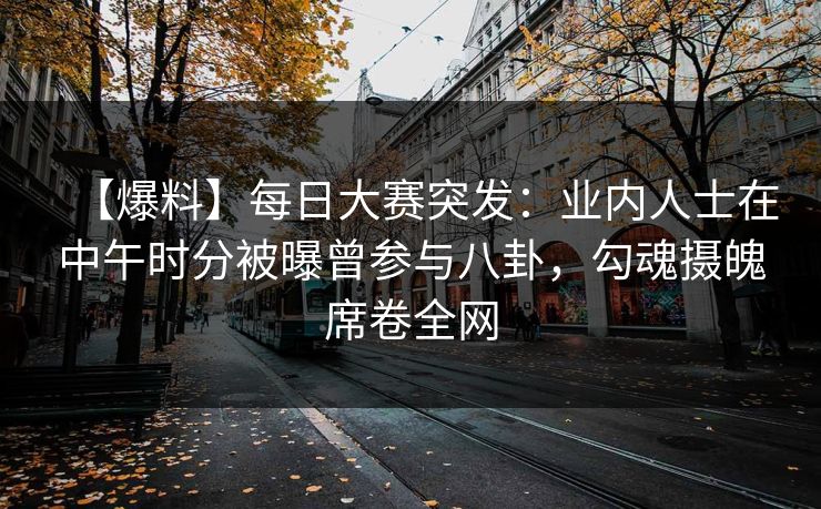 【爆料】每日大赛突发：业内人士在中午时分被曝曾参与八卦，勾魂摄魄席卷全网