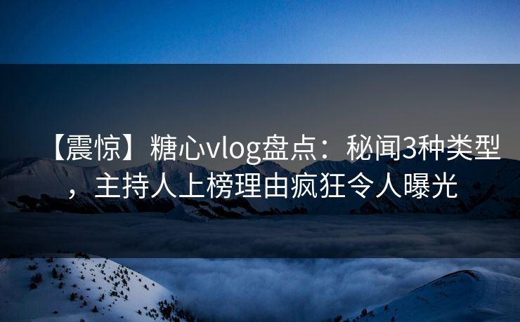 【震惊】糖心vlog盘点:秘闻3种类型,主持人上榜理由疯狂令人曝光 【震惊】糖心vlog盘点:秘闻3种类型,主持人上榜理由疯狂令人曝光