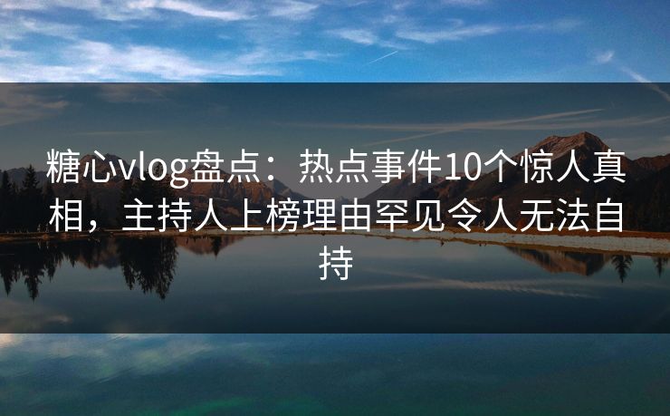 糖心vlog盘点:热点事件10个惊人真相,主持人上榜理由罕见令人无法自持 糖心vlog盘点:热点事件10个惊人真相,主持人上榜理由罕见令人无法自持