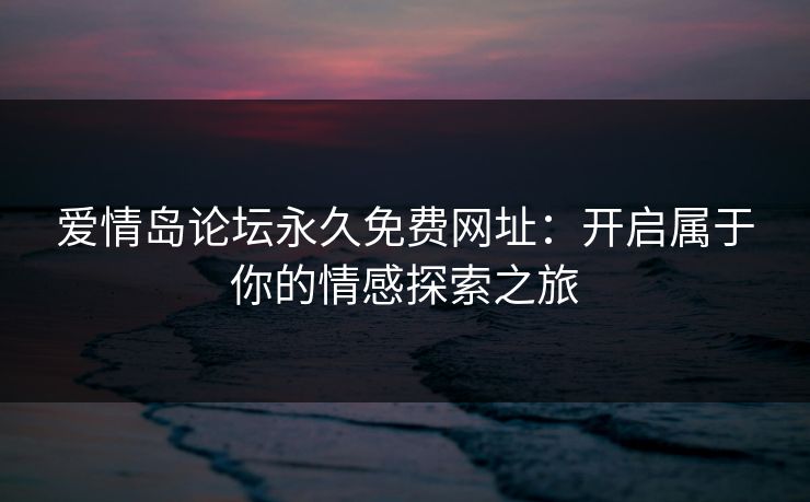爱情岛论坛永久免费网址:开启属于你的情感探索之旅 爱情岛论坛永久免费网址:开启属于你的情感探索之旅