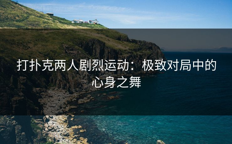打扑克两人剧烈运动：极致对局中的心身之舞
