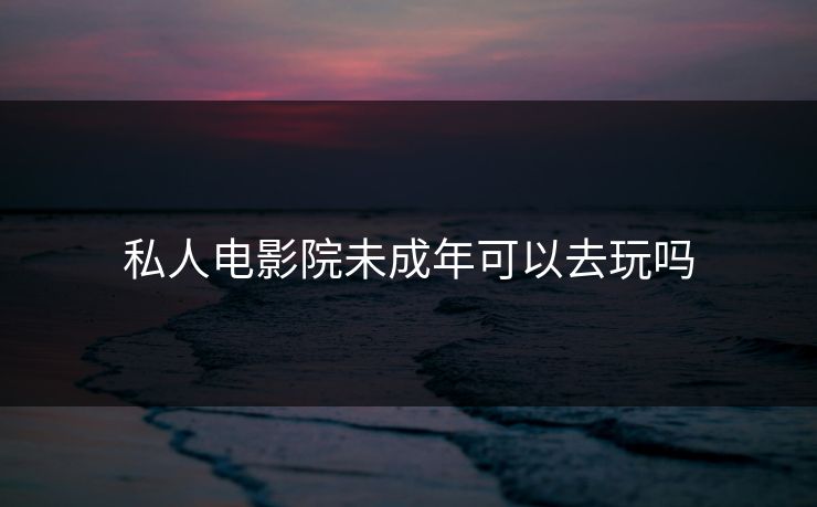 私人电影院未成年可以去玩吗