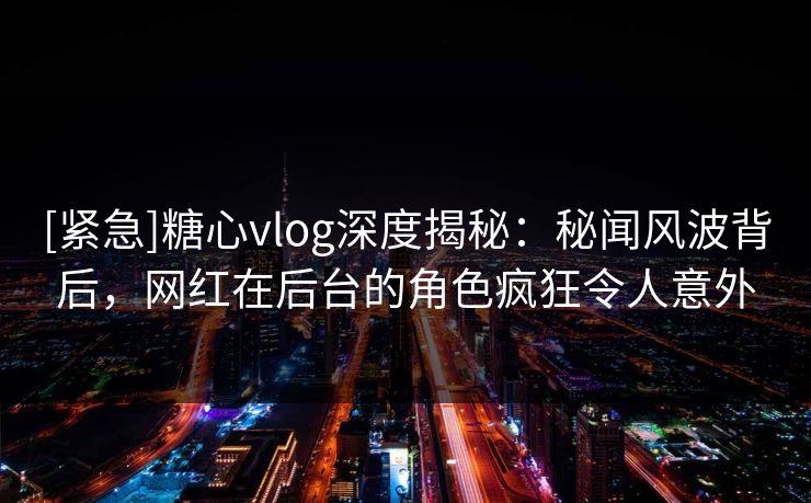 [紧急]糖心vlog深度揭秘：秘闻风波背后，网红在后台的角色疯狂令人意外