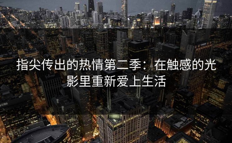 指尖传出的热情第二季:在触感的光影里重新爱上生活 指尖传出的热情第二季:在触感的光影里重新爱上生活
