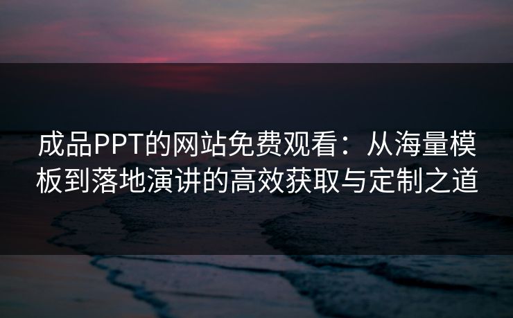 成品PPT的网站免费观看：从海量模板到落地演讲的高效获取与定制之道
