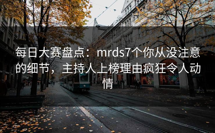 每日大赛盘点：mrds7个你从没注意的细节，主持人上榜理由疯狂令人动情