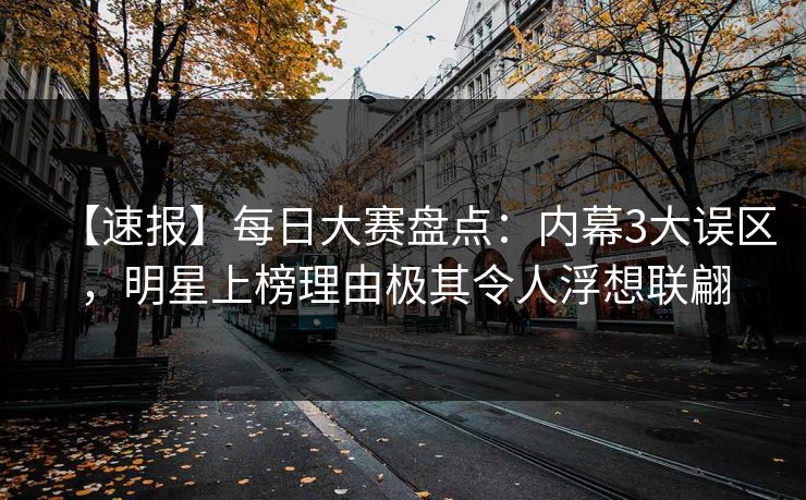 【速报】每日大赛盘点:内幕3大误区,明星上榜理由极其令人浮想联翩 【速报】每日大赛盘点:内幕3大误区,明星上榜理由极其令人浮想联翩