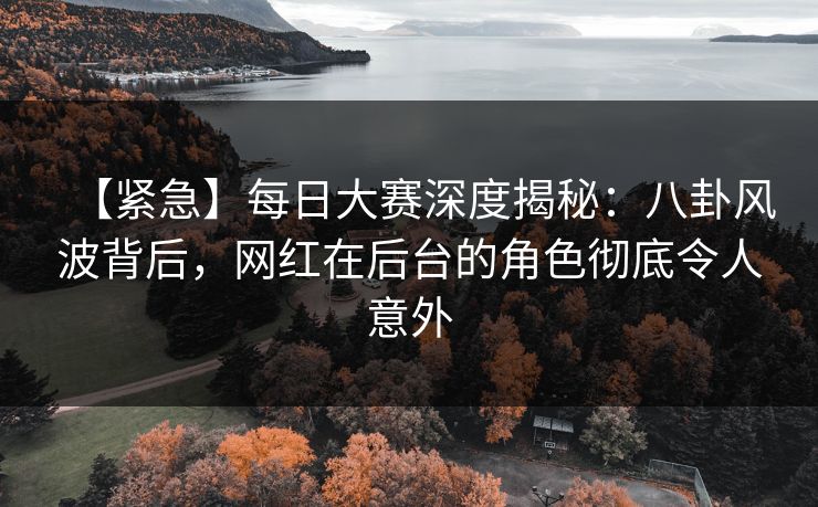 【紧急】每日大赛深度揭秘:八卦风波背后,网红在后台的角色彻底令人意外 【紧急】每日大赛深度揭秘:八卦风波背后,网红在后台的角色彻底令人意外
