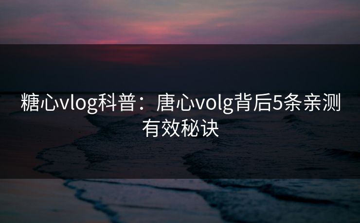糖心vlog科普:唐心volg背后5条亲测有效秘诀 糖心vlog科普:唐心volg背后5条亲测有效秘诀