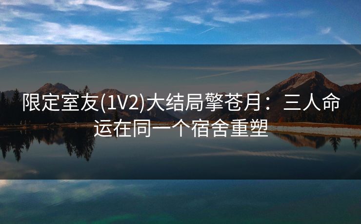 限定室友(1V2)大结局擎苍月:三人命运在同一个宿舍重塑 限定室友(1V2)大结局擎苍月:三人命运在同一个宿舍重塑