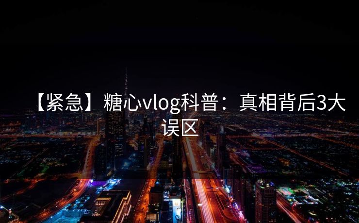【紧急】糖心vlog科普：真相背后3大误区