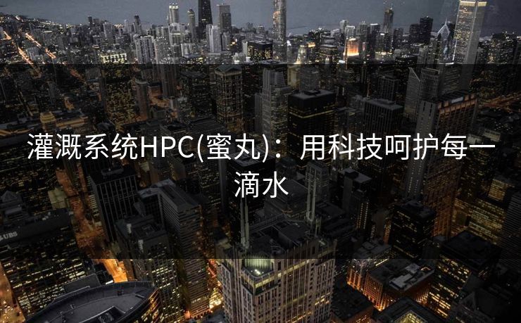 灌溉系统HPC(蜜丸)：用科技呵护每一滴水