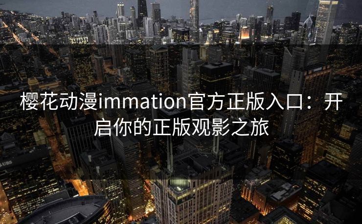 樱花动漫immation官方正版入口：开启你的正版观影之旅