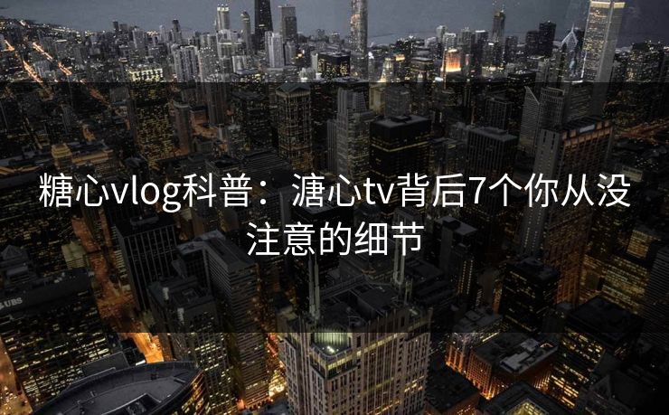 糖心vlog科普:溏心tv背后7个你从没注意的细节 糖心vlog科普:溏心tv背后7个你从没注意的细节