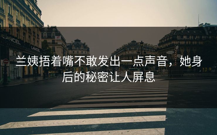兰姨捂着嘴不敢发出一点声音,她身后的秘密让人屏息 兰姨捂着嘴不敢发出一点声音,她身后的秘密让人屏息