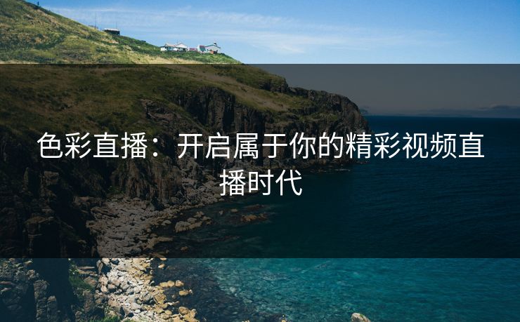 色彩直播：开启属于你的精彩视频直播时代