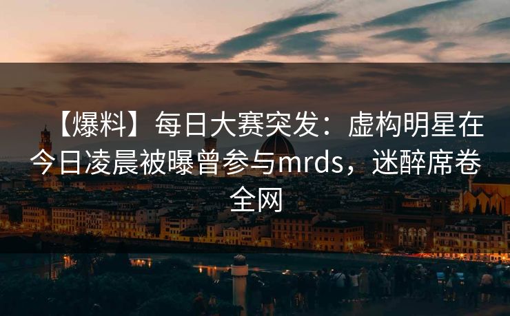 【爆料】每日大赛突发:虚构明星在今日凌晨被曝曾参与mrds,迷醉席卷全网 【爆料】每日大赛突发:虚构明星在今日凌晨被曝曾参与mrds,迷醉席卷全网