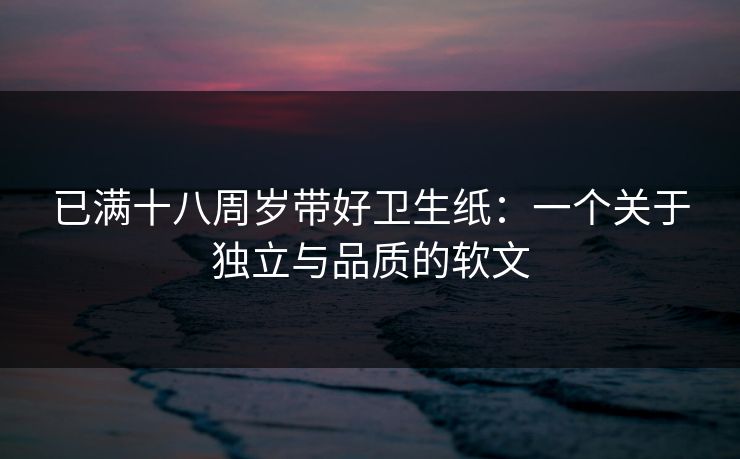 已满十八周岁带好卫生纸:一个关于独立与品质的软文 已满十八周岁带好卫生纸:一个关于独立与品质的软文