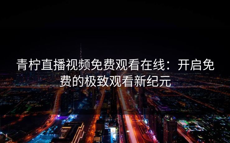 青柠直播视频免费观看在线:开启免费的极致观看新纪元 青柠直播视频免费观看在线:开启免费的极致观看新纪元
