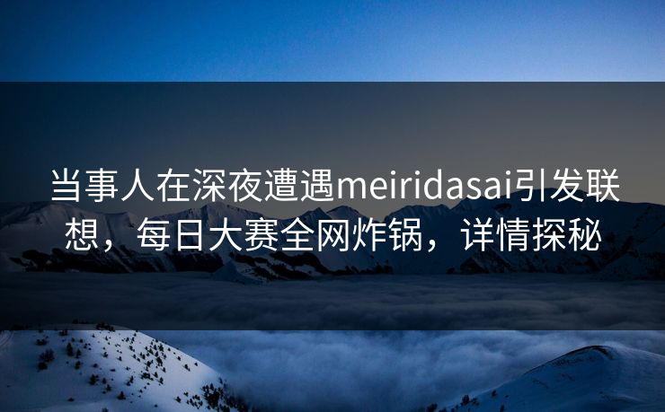 当事人在深夜遭遇meiridasai引发联想,每日大赛全网炸锅,详情探秘 当事人在深夜遭遇meiridasai引发联想,每日大赛全网炸锅,详情探秘