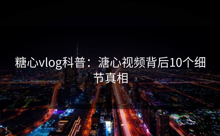 糖心vlog科普:溏心视频背后10个细节真相 糖心vlog科普:溏心视频背后10个细节真相