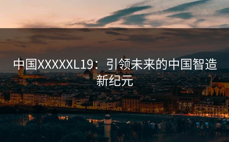 中国XXXXXL19:引领未来的中国智造新纪元 中国XXXXXL19:引领未来的中国智造新纪元