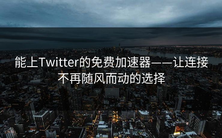 能上Twitter的免费加速器——让连接不再随风而动的选择 能上Twitter的免费加速器——让连接不再随风而动的选择