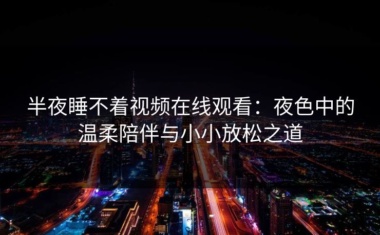 半夜睡不着视频在线观看:夜色中的温柔陪伴与小小放松之道 半夜睡不着视频在线观看:夜色中的温柔陪伴与小小放松之道