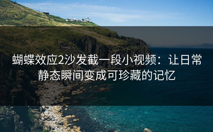 蝴蝶效应2沙发截一段小视频：让日常静态瞬间变成可珍藏的记忆