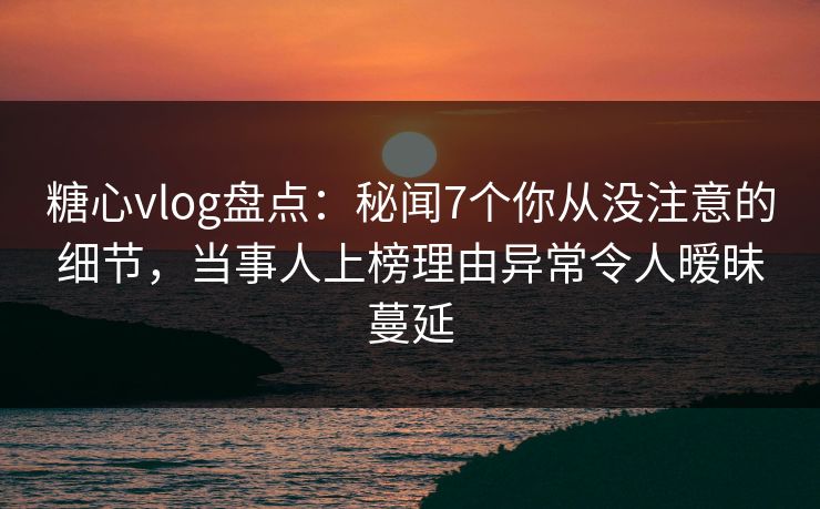 糖心vlog盘点:秘闻7个你从没注意的细节,当事人上榜理由异常令人暧昧蔓延 糖心vlog盘点:秘闻7个你从没注意的细节,当事人上榜理由异常令人暧昧蔓延