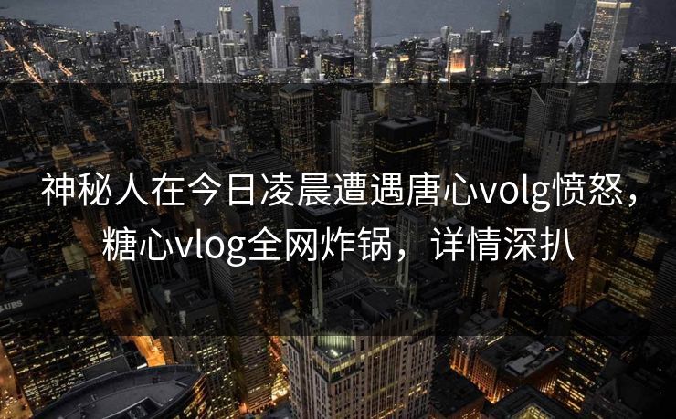 神秘人在今日凌晨遭遇唐心volg愤怒,糖心vlog全网炸锅,详情深扒 神秘人在今日凌晨遭遇唐心volg愤怒,糖心vlog全网炸锅,详情深扒