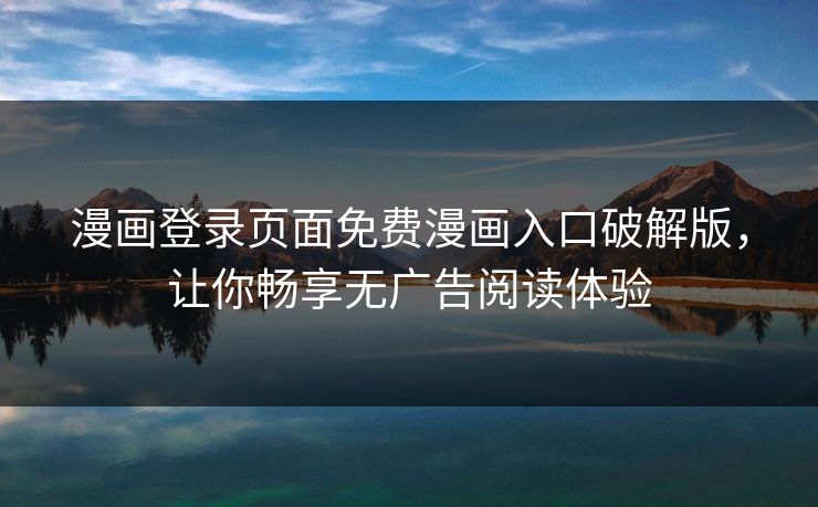 漫画登录页面免费漫画入口破解版，让你畅享无广告阅读体验