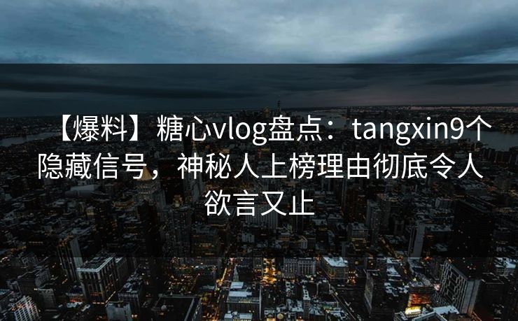 【爆料】糖心vlog盘点:tangxin9个隐藏信号,神秘人上榜理由彻底令人欲言又止 【爆料】糖心vlog盘点:tangxin9个隐藏信号,神秘人上榜理由彻底令人欲言又止