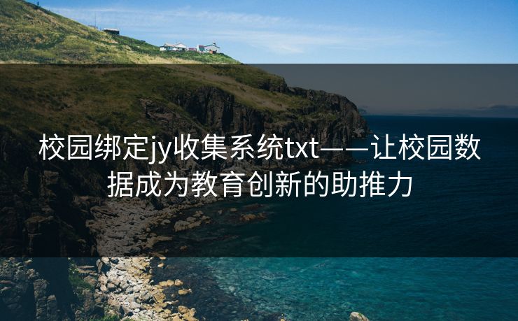 校园绑定jy收集系统txt——让校园数据成为教育创新的助推力