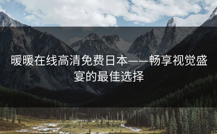 暖暖在线高清免费日本——畅享视觉盛宴的最佳选择