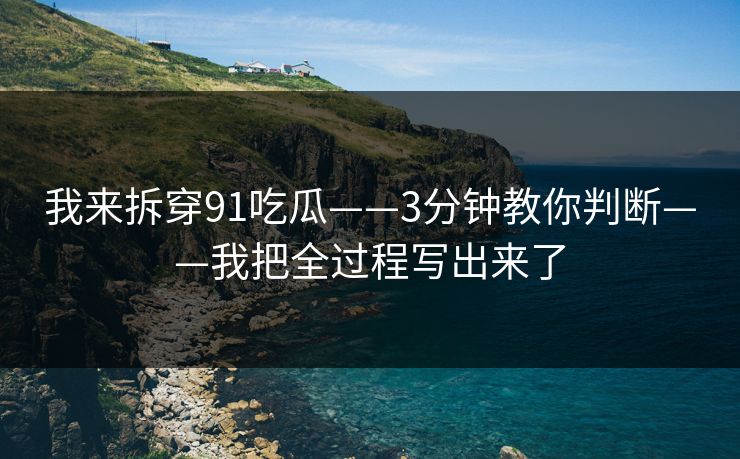 我来拆穿91吃瓜——3分钟教你判断——我把全过程写出来了