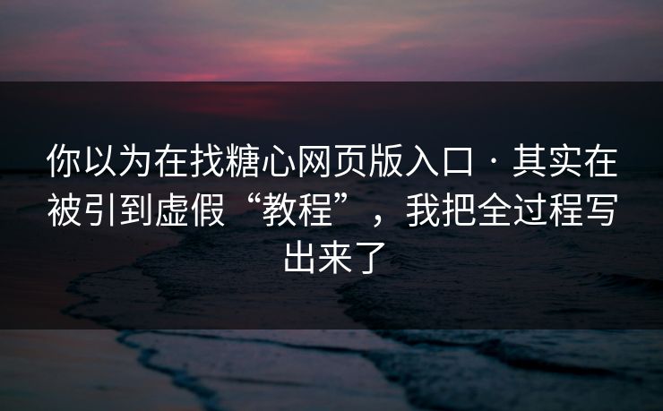 你以为在找糖心网页版入口 · 其实在被引到虚假“教程”，我把全过程写出来了
