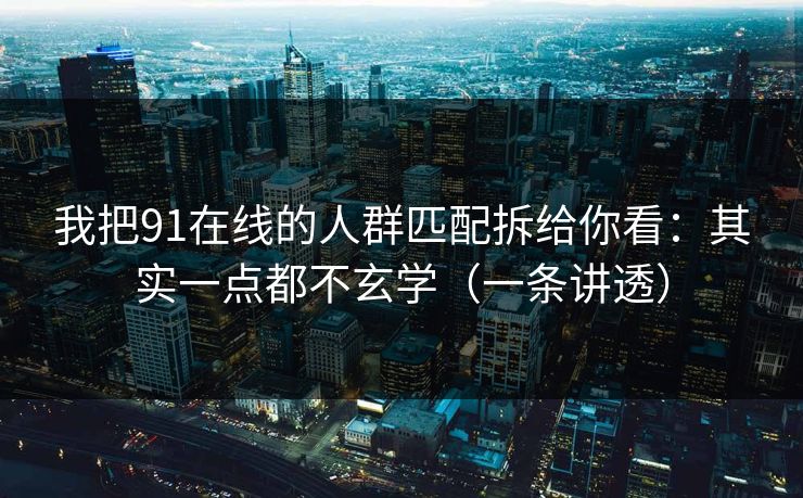 我把91在线的人群匹配拆给你看：其实一点都不玄学（一条讲透）