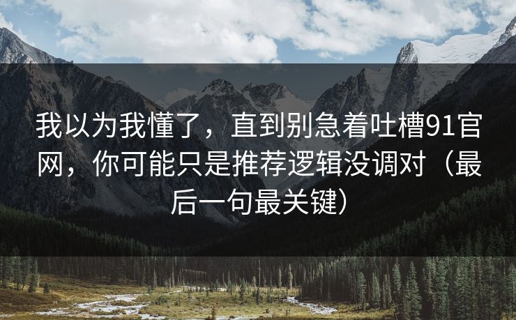 我以为我懂了,直到别急着吐槽91官网,你可能只是推荐逻辑没调对(最后一句最关键) 我以为我懂了,直到别急着吐槽91官网,你可能只是推荐逻辑没调对(最后一句最关键)