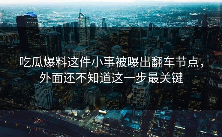 吃瓜爆料这件小事被曝出翻车节点,外面还不知道这一步最关键 吃瓜爆料这件小事被曝出翻车节点,外面还不知道这一步最关键