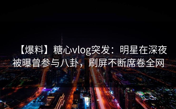 【爆料】糖心vlog突发：明星在深夜被曝曾参与八卦，刷屏不断席卷全网