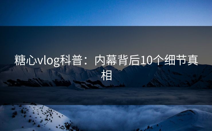 糖心vlog科普：内幕背后10个细节真相
