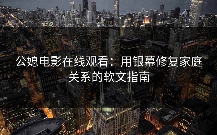 公媳电影在线观看：用银幕修复家庭关系的软文指南