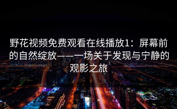 野花视频免费观看在线播放1:屏幕前的自然绽放——一场关于发现与宁静的观影之旅 野花视频免费观看在线播放1:屏幕前的自然绽放——一场关于发现与宁静的观影之旅