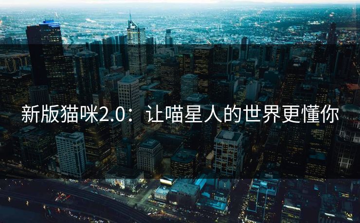 新版猫咪2.0：让喵星人的世界更懂你
