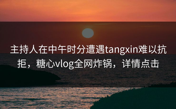 主持人在中午时分遭遇tangxin难以抗拒，糖心vlog全网炸锅，详情点击