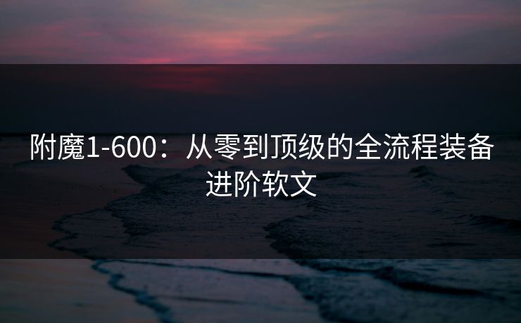 附魔1-600：从零到顶级的全流程装备进阶软文
