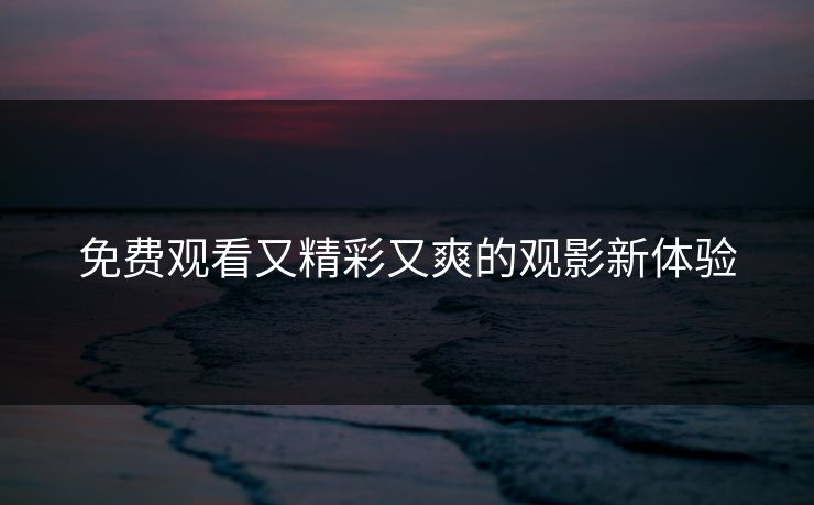 免费观看又精彩又爽的观影新体验