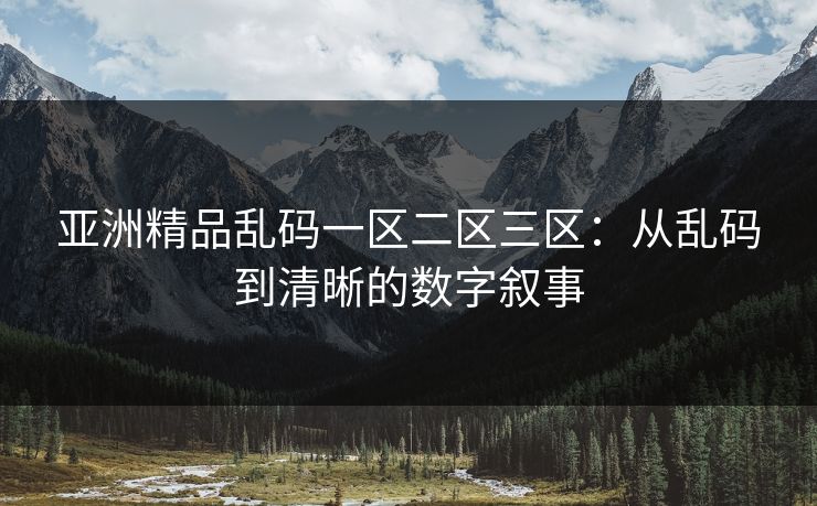 亚洲精品乱码一区二区三区:从乱码到清晰的数字叙事 亚洲精品乱码一区二区三区:从乱码到清晰的数字叙事